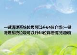 一鍵清理系統(tǒng)垃圾可以升64位介紹(一鍵清理系統(tǒng)垃圾可以升64位詳細情況如何)