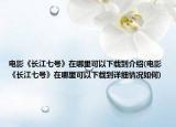 電影《長(zhǎng)江七號(hào)》在哪里可以下載到介紹(電影《長(zhǎng)江七號(hào)》在哪里可以下載到詳細(xì)情況如何)