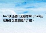 bsci認(rèn)證是什么意思?。╞sci認(rèn)證是什么意思簡(jiǎn)介介紹）