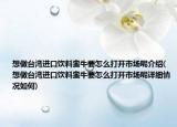 想做臺灣進口飲料蠻牛要怎么打開市場呢介紹(想做臺灣進口飲料蠻牛要怎么打開市場呢詳細情況如何)