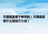 天貓魔盒是干嘛用的（天貓魔盒有什么用簡(jiǎn)介介紹）