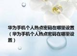 華為手機(jī)個人熱點(diǎn)密碼在哪里設(shè)置（華為手機(jī)個人熱點(diǎn)密碼在哪里設(shè)置）