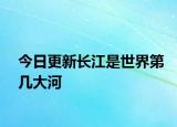 今日更新長江是世界第幾大河