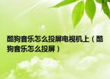 酷狗音樂(lè)怎么投屏電視機(jī)上（酷狗音樂(lè)怎么投屏）