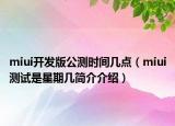miui開發(fā)版公測時間幾點(diǎn)（miui測試是星期幾簡介介紹）