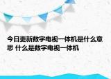 今日更新數(shù)字電視一體機是什么意思 什么是數(shù)字電視一體機