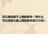 可以管控孩子上網(wǎng)的軟件（有什么可以控制兒童上網(wǎng)的軟件簡介介紹）