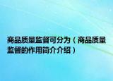 商品質(zhì)量監(jiān)督可分為（商品質(zhì)量監(jiān)督的作用簡介介紹）