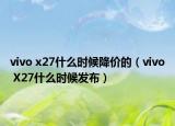 vivo x27什么時(shí)候降價(jià)的（vivo X27什么時(shí)候發(fā)布）