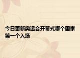今日更新奧運(yùn)會(huì)開幕式哪個(gè)國家第一個(gè)入場