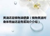 黃油還是植物油健康（植物黃油對(duì)身體有益還是有害簡介介紹）