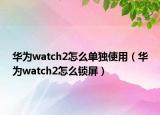 華為watch2怎么單獨(dú)使用（華為watch2怎么鎖屏）