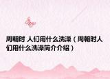 周朝時(shí) 人們用什么洗澡（周朝時(shí)人們用什么洗澡簡(jiǎn)介介紹）