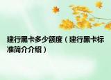 建行黑卡多少額度（建行黑卡標準簡介介紹）