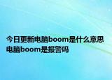 今日更新電腦boom是什么意思 電腦boom是報警嗎