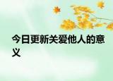 今日更新關(guān)愛(ài)他人的意義