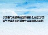 示波表與視波表的區(qū)別是什么介紹(示波表與視波表的區(qū)別是什么詳細(xì)情況如何)