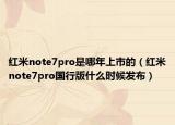 紅米note7pro是哪年上市的（紅米note7pro國(guó)行版什么時(shí)候發(fā)布）