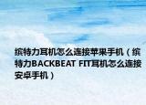 繽特力耳機(jī)怎么連接蘋果手機(jī)（繽特力BACKBEAT FIT耳機(jī)怎么連接安卓手機(jī)）