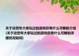 關(guān)于這些年大家玩過的游戲你有什么可聊的介紹(關(guān)于這些年大家玩過的游戲你有什么可聊的詳細(xì)情況如何)