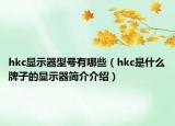 hkc顯示器型號(hào)有哪些（hkc是什么牌子的顯示器簡介介紹）