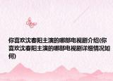你喜歡沈春陽主演的哪部電視劇介紹(你喜歡沈春陽主演的哪部電視劇詳細情況如何)