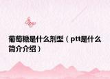 葡萄糖是什么劑型（ptt是什么簡(jiǎn)介介紹）