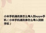 小米手機(jī)通訊錄怎么導(dǎo)入到oppo手機(jī)（小米手機(jī)通訊錄怎么導(dǎo)入到新手機(jī)）