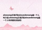 alexwang王培沂和alexanderwang是一個(gè)人嗎介紹(alexwang王培沂和alexanderwang是一個(gè)人嗎詳細(xì)情況如何)