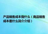 產(chǎn)品銷(xiāo)售成本指什么（商品銷(xiāo)售成本是什么簡(jiǎn)介介紹）