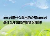aecs4是什么年出的介紹(aecs4是什么年出的詳細(xì)情況如何)