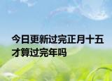 今日更新過完正月十五才算過完年嗎