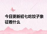 今日更新初七吃餃子象征著什么