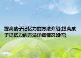 提高孩子記憶力的方法介紹(提高孩子記憶力的方法詳細(xì)情況如何)