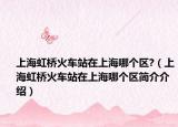 上海虹橋火車站在上海哪個(gè)區(qū)?（上海虹橋火車站在上海哪個(gè)區(qū)簡介介紹）