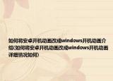 如何將安卓開機(jī)動畫改成windows開機(jī)動畫介紹(如何將安卓開機(jī)動畫改成windows開機(jī)動畫詳細(xì)情況如何)