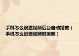 手機(jī)怎么設(shè)置視頻后臺自動播放（手機(jī)怎么設(shè)置視頻時美顏）