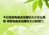 今日更新電腦桌面圖標(biāo)大小怎么調(diào)整 調(diào)整電腦桌面圖標(biāo)大小的竅門(mén)