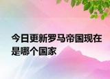 今日更新羅馬帝國現(xiàn)在是哪個國家
