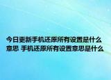 今日更新手機(jī)還原所有設(shè)置是什么意思 手機(jī)還原所有設(shè)置意思是什么