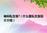 啥叫私生飯?（什么是私生飯簡介介紹）