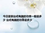 今日更新臺式電腦的功率一般是多少 臺式電腦的功率是多少