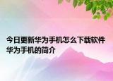 今日更新華為手機(jī)怎么下載軟件 華為手機(jī)的簡介