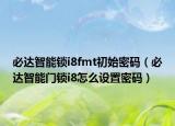必達智能鎖i8fmt初始密碼（必達智能門鎖i8怎么設(shè)置密碼）