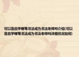 可以靠自學(xué)硬筆書(shū)法成為書(shū)法老師嗎介紹(可以靠自學(xué)硬筆書(shū)法成為書(shū)法老師嗎詳細(xì)情況如何)