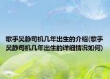 歌手吳靜司機(jī)幾年出生的介紹(歌手吳靜司機(jī)幾年出生的詳細(xì)情況如何)