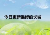 今日更新誰(shuí)修的長(zhǎng)城