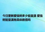 今日更新愛(ài)情樹(shù)多少能量滿 愛(ài)情樹(shù)能量滿有具體數(shù)值嗎