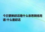 今日更新超話是什么意思網(wǎng)絡(luò)用語(yǔ) 什么是超話