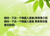 請(qǐng)問(wèn)一下這一個(gè)韓國(guó)人是誰(shuí)(急急急介紹 請(qǐng)問(wèn)一下這一個(gè)韓國(guó)人是誰(shuí) 急急急詳細(xì)情況如何)